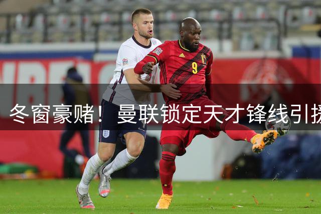 冬窗豪赌！曼联锁定天才锋线引援！18 岁超级高塔或将空降